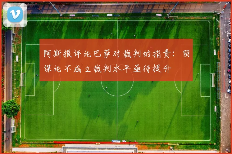 阿斯报评论巴萨对裁判的指责：阴谋论不成立裁判水平亟待提升