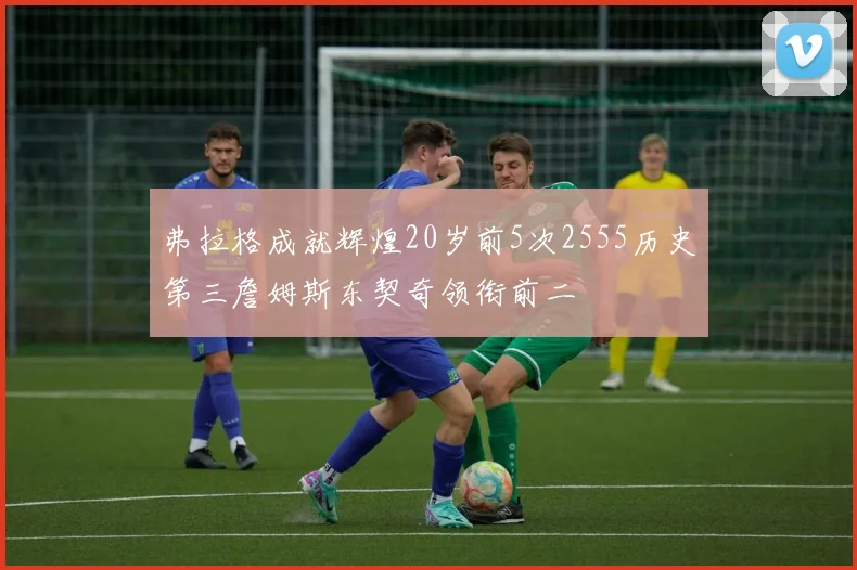 弗拉格成就辉煌20岁前5次2555历史第三詹姆斯东契奇领衔前二