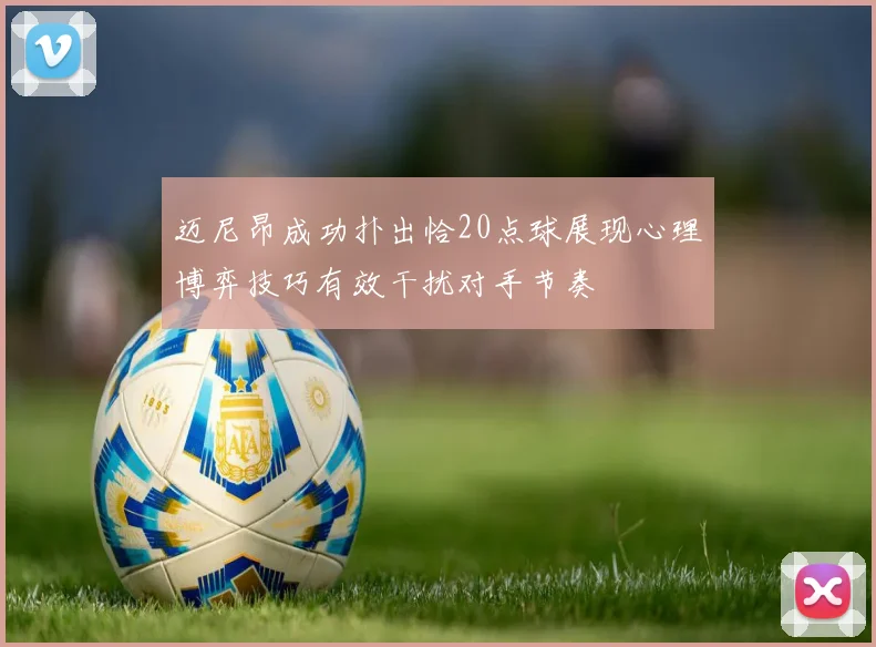 迈尼昂成功扑出恰20点球展现心理博弈技巧有效干扰对手节奏