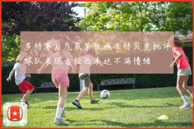 多特赛后气氛紧张施洛特贝克批评球队表现吉拉西表达不满情绪