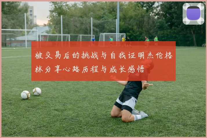 被交易后的挑战与自我证明杰伦格林分享心路历程与成长感悟