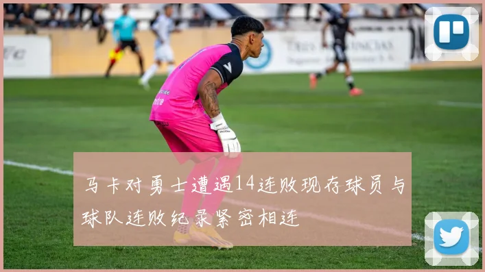 马卡对勇士遭遇14连败现存球员与球队连败纪录紧密相连