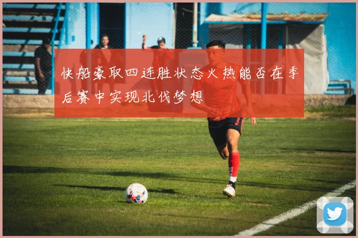 快船豪取四连胜状态火热能否在季后赛中实现北伐梦想