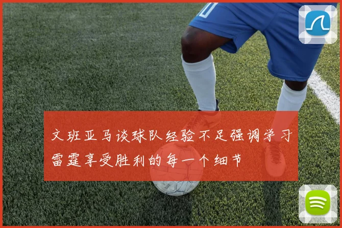 文班亚马谈球队经验不足强调学习雷霆享受胜利的每一个细节