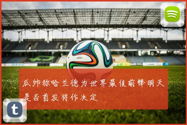 瓜帅称哈兰德为世界最佳前锋明天是否首发将作决定