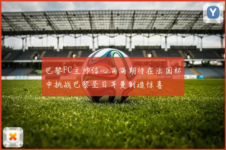 巴黎FC主帅信心满满期待在法国杯中挑战巴黎圣日耳曼制造惊喜
