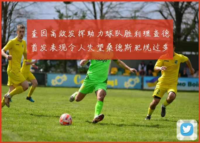 奎因高效发挥助力球队胜利理查德首发表现令人失望桑德斯犯规过多影响比赛