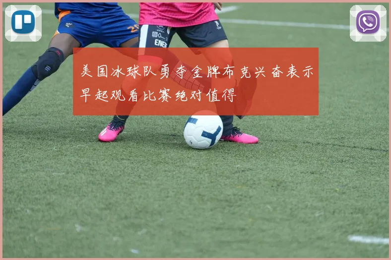 美国冰球队勇夺金牌布克兴奋表示早起观看比赛绝对值得