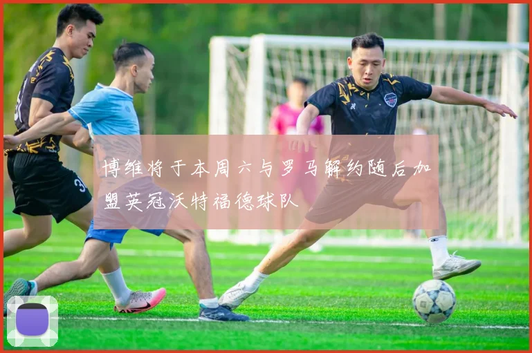 博维将于本周六与罗马解约随后加盟英冠沃特福德球队