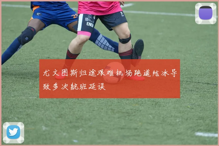 尤文图斯归途艰难机场跑道结冰导致多次航班延误