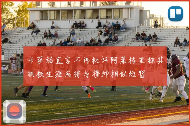 卡萨诺直言不讳批评阿莱格里称其执教生涯或将与穆帅相似短暂