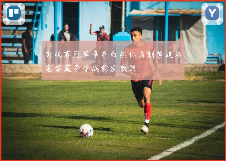 常规赛冠军争夺白热化马刺紧追活塞雷霆争夺战愈发激烈
