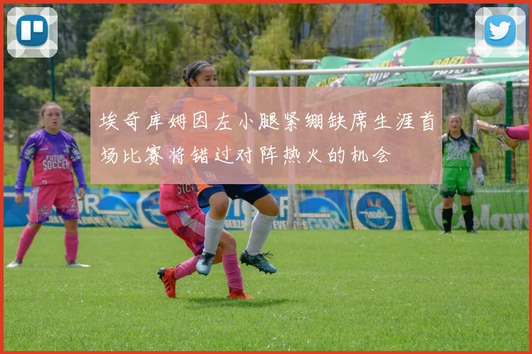 埃奇库姆因左小腿紧绷缺席生涯首场比赛将错过对阵热火的机会