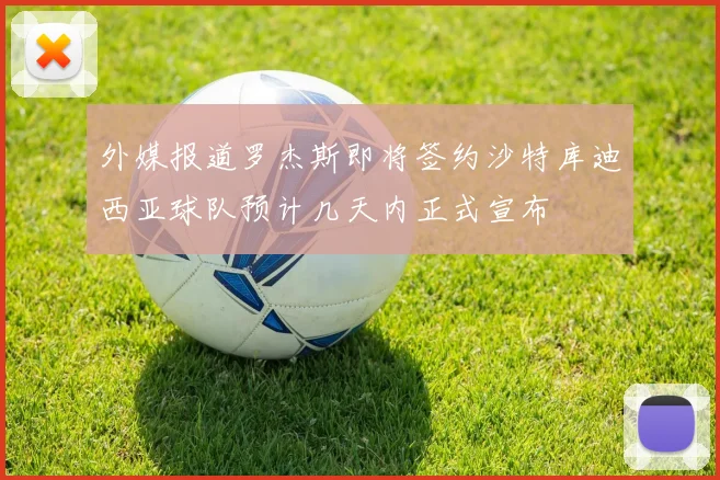 外媒报道罗杰斯即将签约沙特库迪西亚球队预计几天内正式宣布