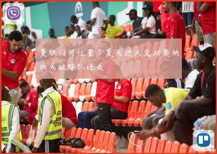 曼联门将位置今夏或迎大变动奥纳纳或被球队送走