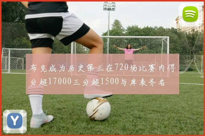 布克成为历史第三在720场比赛内得分超17000三分超1500与库表齐名
