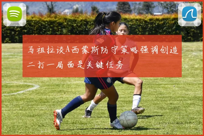 马祖拉谈A西蒙斯防守策略强调创造二打一局面是关键任务