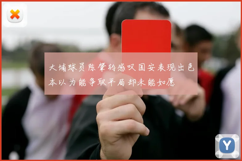 大埔球员陈肇钧感叹国安表现出色本以为能争取平局却未能如愿
