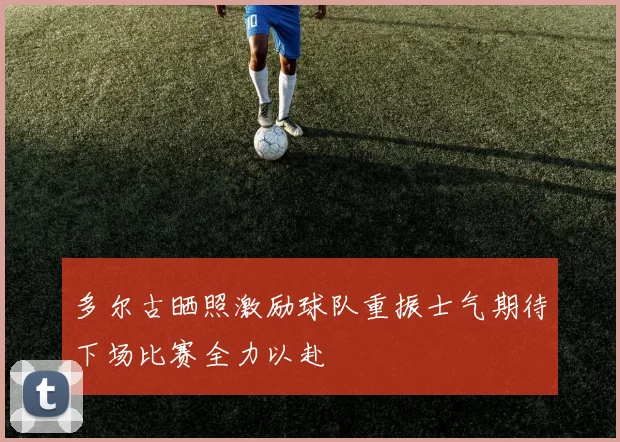 多尔古晒照激励球队重振士气期待下场比赛全力以赴
