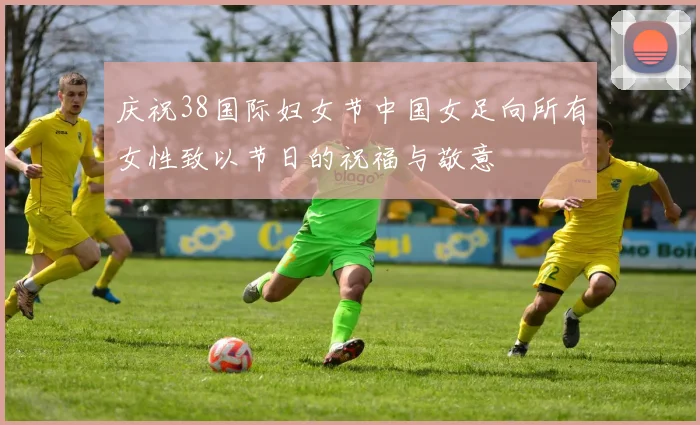 庆祝38国际妇女节中国女足向所有女性致以节日的祝福与敬意