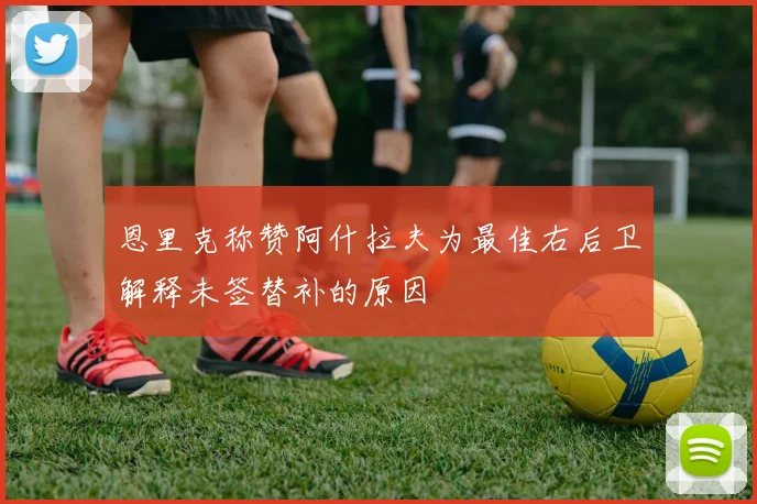 恩里克称赞阿什拉夫为最佳右后卫解释未签替补的原因