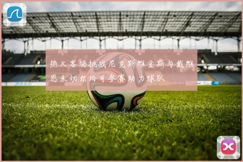 热火客场挑战尼克斯维金斯与戴维恩米切尔均可参赛助力球队