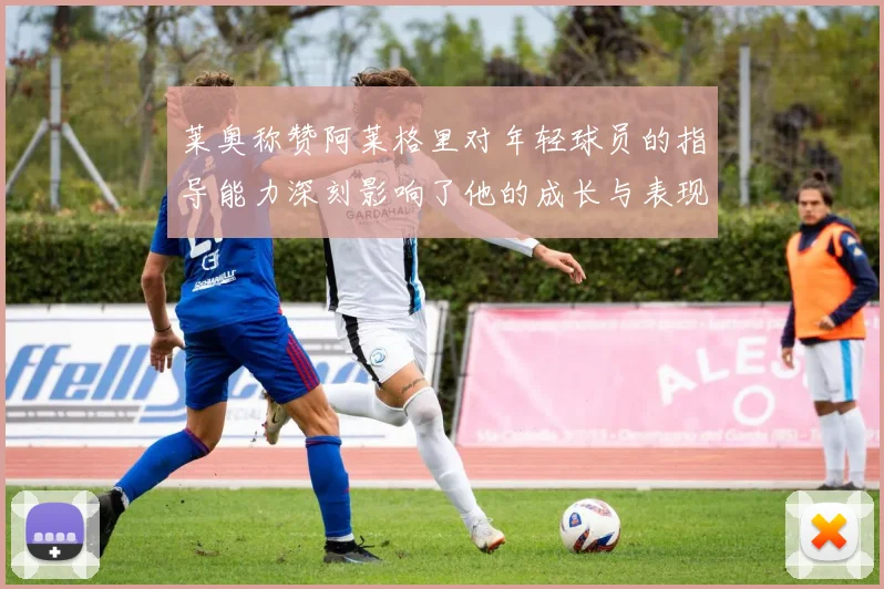 莱奥称赞阿莱格里对年轻球员的指导能力深刻影响了他的成长与表现