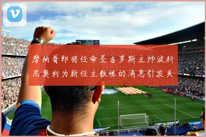 摩纳哥即将任命圣吉罗斯主帅波科尼奥利为新任主教练的消息引发关注