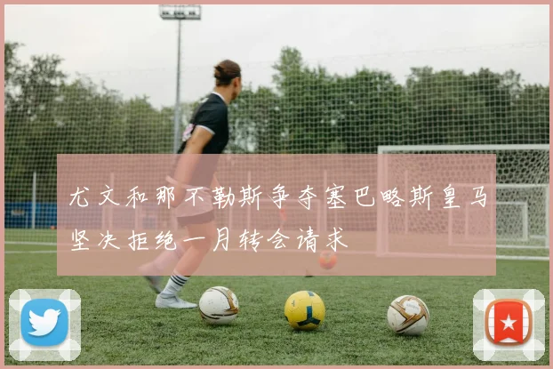 尤文和那不勒斯争夺塞巴略斯皇马坚决拒绝一月转会请求