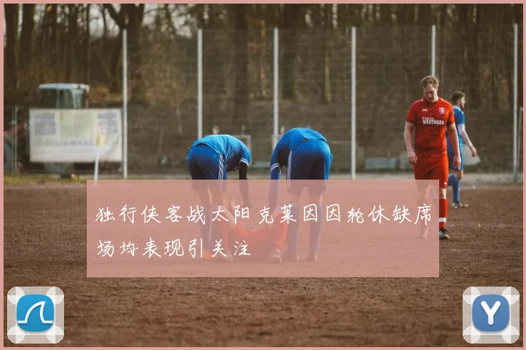 独行侠客战太阳克莱因因轮休缺席场均表现引关注