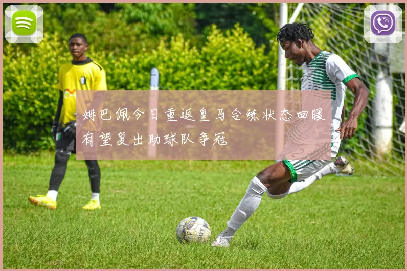 姆巴佩今日重返皇马合练状态回暖有望复出助球队争冠