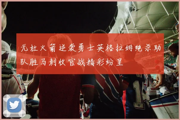 无杜火箭逆袭勇士英格拉姆绝杀助队胜马刺收官战精彩纷呈