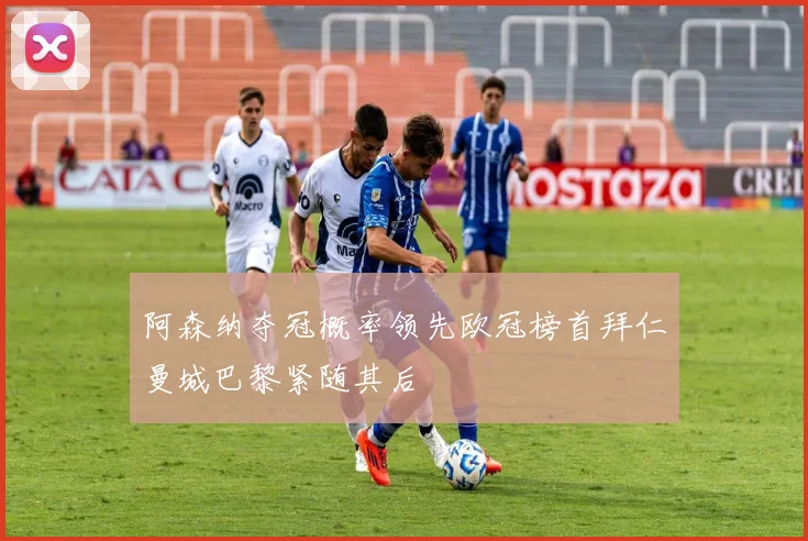 阿森纳夺冠概率领先欧冠榜首拜仁曼城巴黎紧随其后