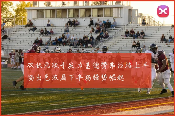双状元联手发力基德赞弗拉格上半场出色浓眉下半场强势崛起