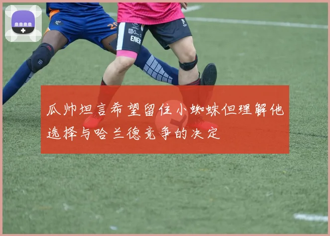 瓜帅坦言希望留住小蜘蛛但理解他选择与哈兰德竞争的决定