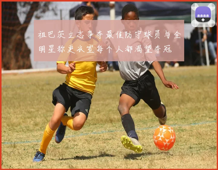 祖巴茨立志争夺最佳防守球员与全明星称更衣室每个人都渴望夺冠