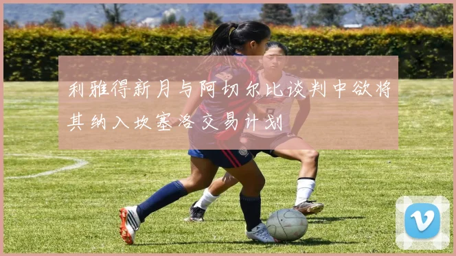 利雅得新月与阿切尔比谈判中欲将其纳入坎塞洛交易计划