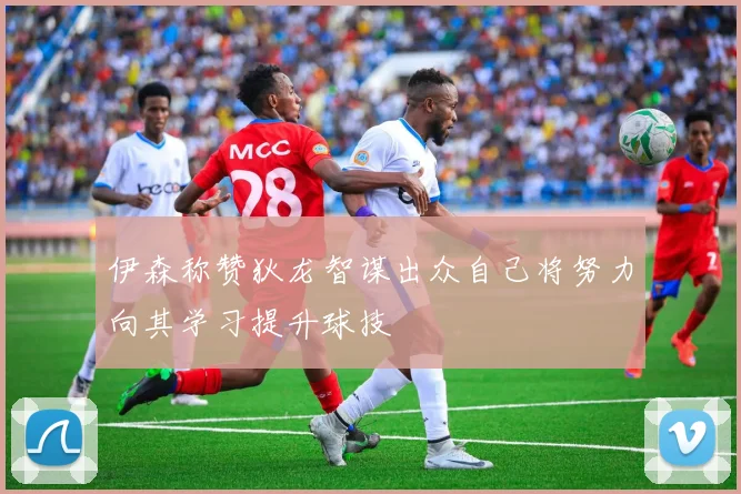 伊森称赞狄龙智谋出众自己将努力向其学习提升球技