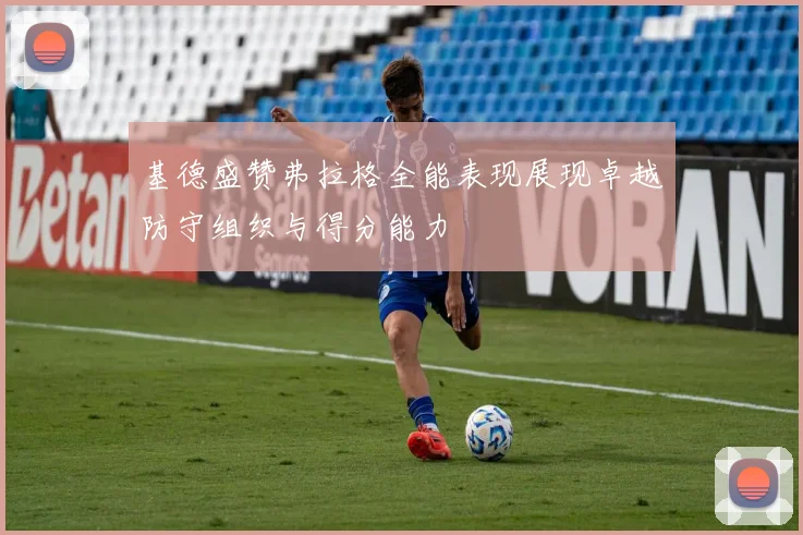 基德盛赞弗拉格全能表现展现卓越防守组织与得分能力