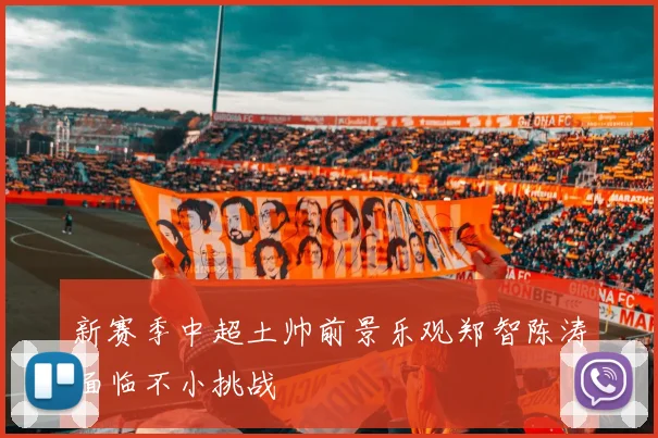 新赛季中超土帅前景乐观郑智陈涛面临不小挑战