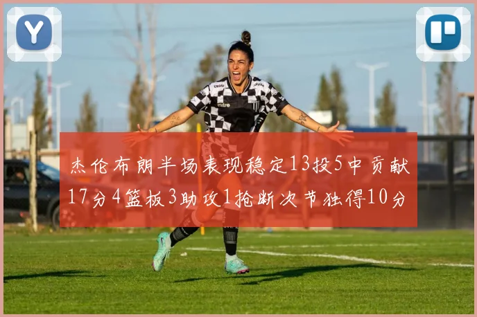 杰伦布朗半场表现稳定13投5中贡献17分4篮板3助攻1抢断次节独得10分
