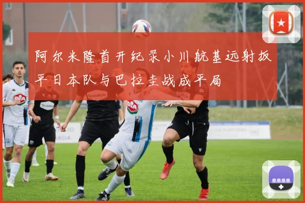 阿尔米隆首开纪录小川航基远射扳平日本队与巴拉圭战成平局
