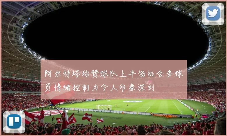 阿尔特塔称赞球队上半场机会多球员情绪控制力令人印象深刻