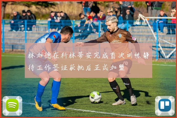 林加德在科林蒂安完成首次训练静待工作签证获批后正式加盟