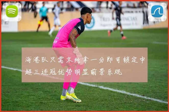 海港队只需末轮拿一分即可锁定中超三连冠优势明显前景乐观