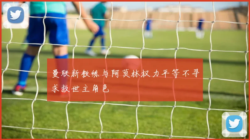 曼联新教练与阿莫林权力平等不寻求救世主角色
