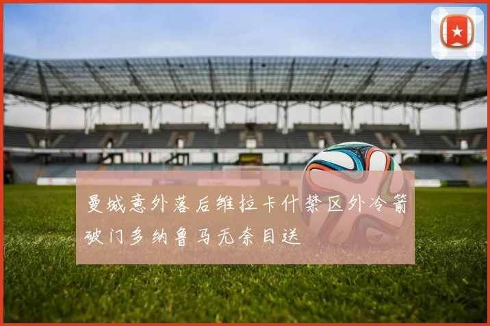 曼城意外落后维拉卡什禁区外冷箭破门多纳鲁马无奈目送