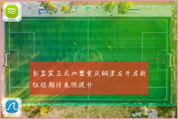 彭显宸正式加盟重庆铜梁龙开启新征程期待表现提升