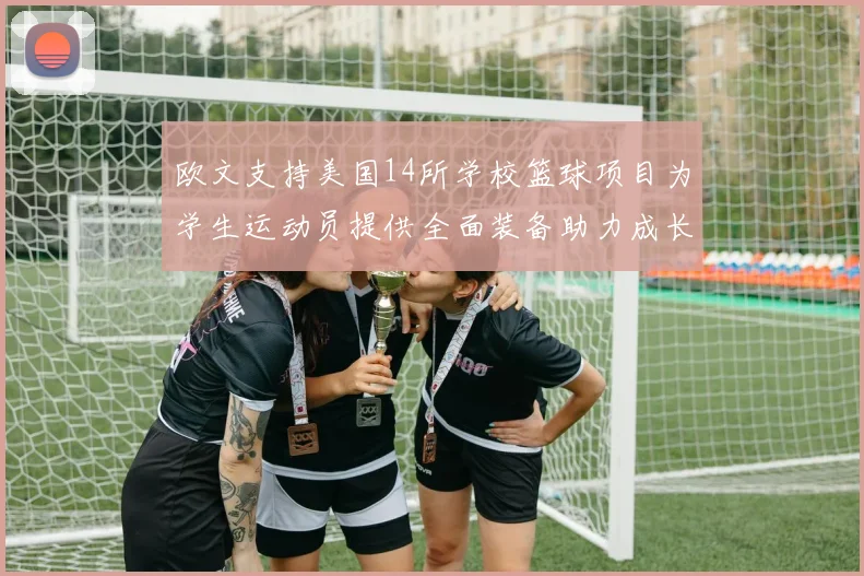 欧文支持美国14所学校篮球项目为学生运动员提供全面装备助力成长