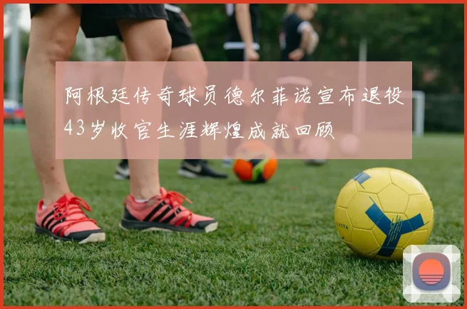 阿根廷传奇球员德尔菲诺宣布退役43岁收官生涯辉煌成就回顾